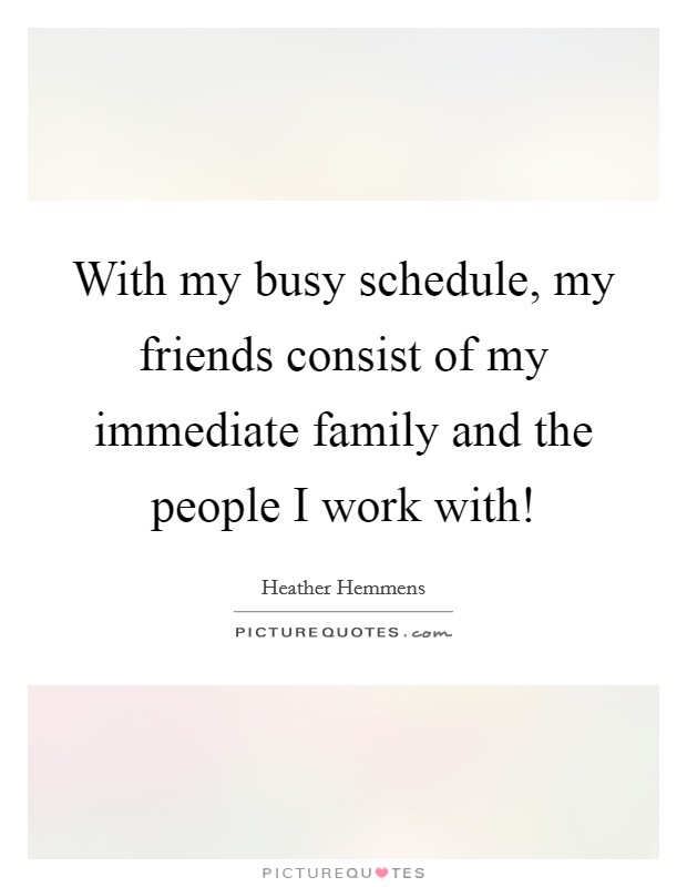 With my busy schedule, my friends consist of my immediate family and the people I work with! Picture Quote #1
