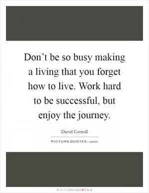 Don’t be so busy making a living that you forget how to live. Work hard to be successful, but enjoy the journey Picture Quote #1