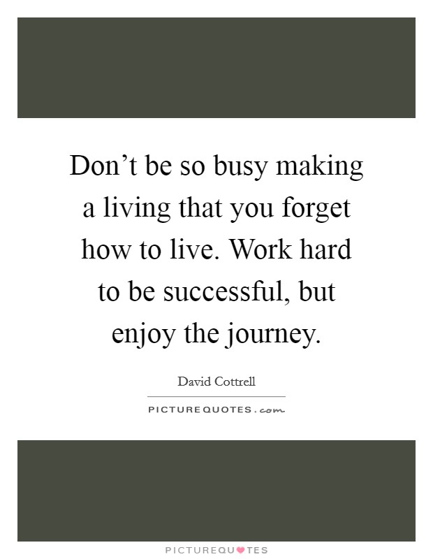Don't be so busy making a living that you forget how to live. Work hard to be successful, but enjoy the journey. Picture Quote #1