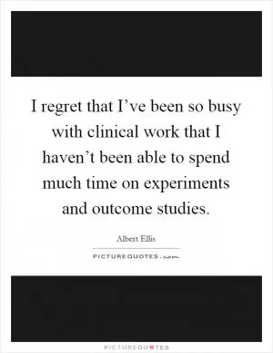 I regret that I’ve been so busy with clinical work that I haven’t been able to spend much time on experiments and outcome studies Picture Quote #1