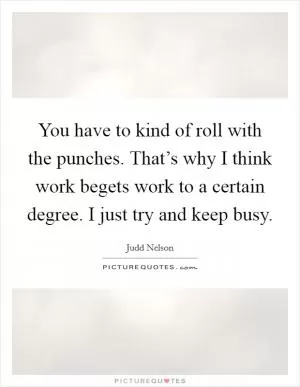 You have to kind of roll with the punches. That’s why I think work begets work to a certain degree. I just try and keep busy Picture Quote #1