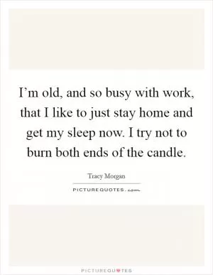 I’m old, and so busy with work, that I like to just stay home and get my sleep now. I try not to burn both ends of the candle Picture Quote #1
