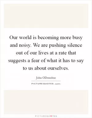 Our world is becoming more busy and noisy. We are pushing silence out of our lives at a rate that suggests a fear of what it has to say to us about ourselves Picture Quote #1