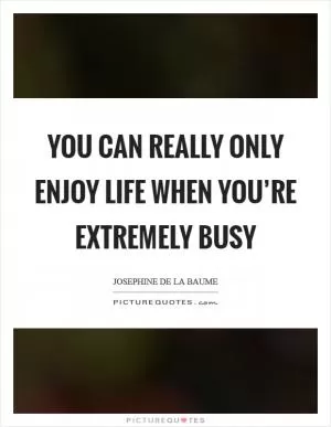 You can really only enjoy life when you’re extremely busy Picture Quote #1