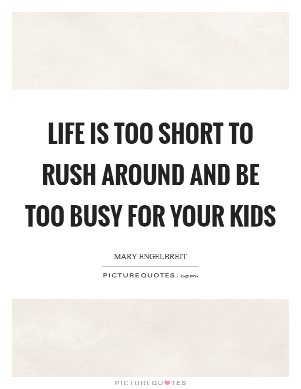 Life is too short to rush around and be too busy for your kids Picture Quote #1