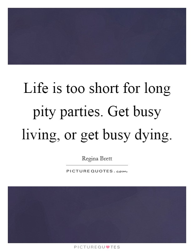 Life is too short for long pity parties. Get busy living, or get busy dying. Picture Quote #1