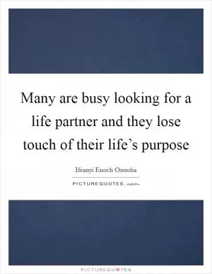 Many are busy looking for a life partner and they lose touch of their life’s purpose Picture Quote #1