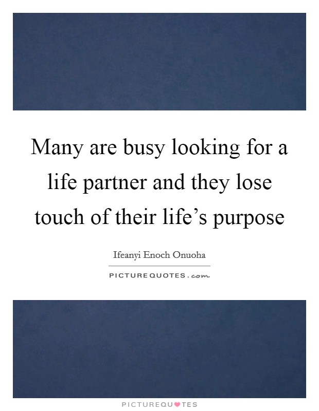 Many are busy looking for a life partner and they lose touch of their life's purpose Picture Quote #1