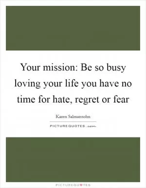Your mission: Be so busy loving your life you have no time for hate, regret or fear Picture Quote #1