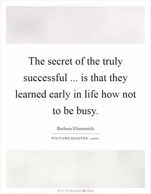 The secret of the truly successful ... is that they learned early in life how not to be busy Picture Quote #1