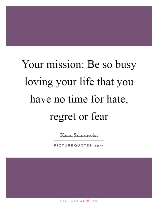 Your mission: Be so busy loving your life that you have no time for hate, regret or fear Picture Quote #1