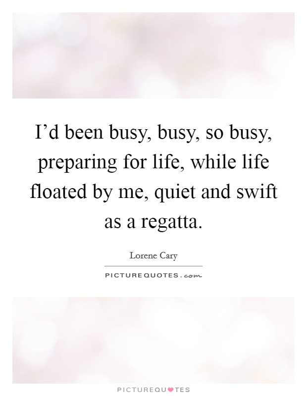 I'd been busy, busy, so busy, preparing for life, while life floated by me, quiet and swift as a regatta. Picture Quote #1