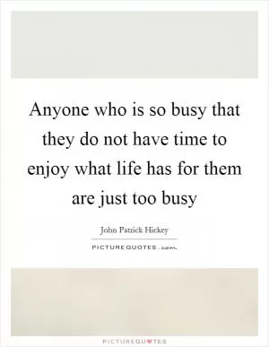 Anyone who is so busy that they do not have time to enjoy what life has for them are just too busy Picture Quote #1