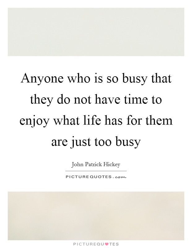 Anyone who is so busy that they do not have time to enjoy what life has for them are just too busy Picture Quote #1