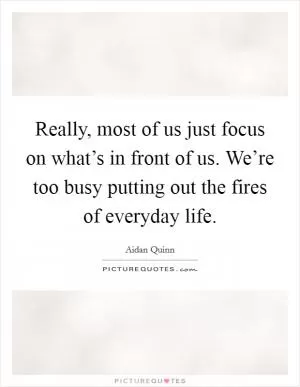 Really, most of us just focus on what’s in front of us. We’re too busy putting out the fires of everyday life Picture Quote #1