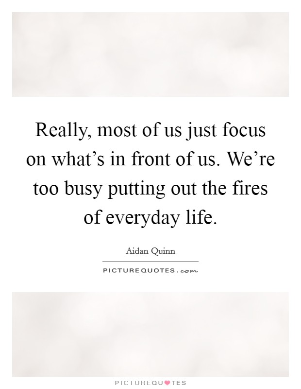 Really, most of us just focus on what's in front of us. We're too busy putting out the fires of everyday life. Picture Quote #1