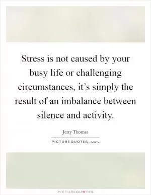 Stress is not caused by your busy life or challenging circumstances, it’s simply the result of an imbalance between silence and activity Picture Quote #1