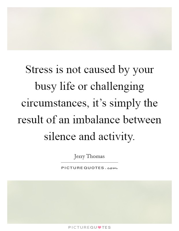 Stress is not caused by your busy life or challenging circumstances, it's simply the result of an imbalance between silence and activity. Picture Quote #1