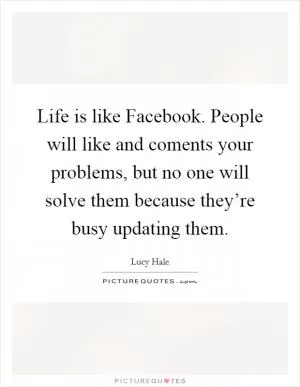 Life is like Facebook. People will like and coments your problems, but no one will solve them because they’re busy updating them Picture Quote #1
