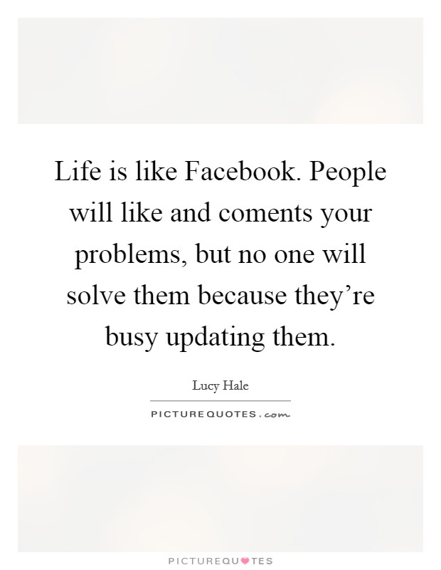 Life is like Facebook. People will like and coments your problems, but no one will solve them because they're busy updating them. Picture Quote #1