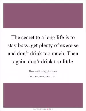 The secret to a long life is to stay busy, get plenty of exercise and don’t drink too much. Then again, don’t drink too little Picture Quote #1