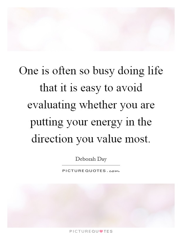 One is often so busy doing life that it is easy to avoid evaluating whether you are putting your energy in the direction you value most. Picture Quote #1