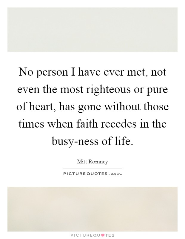 No person I have ever met, not even the most righteous or pure of heart, has gone without those times when faith recedes in the busy-ness of life Picture Quote #1