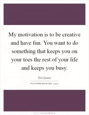 My motivation is to be creative and have fun. You want to do something that keeps you on your toes the rest of your life and keeps you busy Picture Quote #1