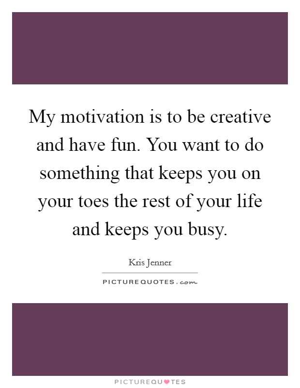 My motivation is to be creative and have fun. You want to do something that keeps you on your toes the rest of your life and keeps you busy. Picture Quote #1