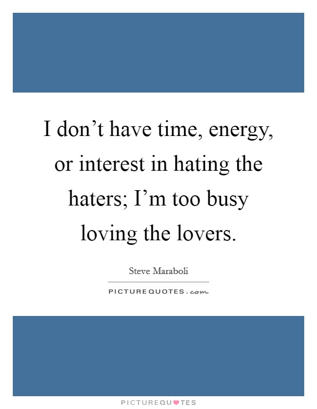 I don't have time, energy, or interest in hating the haters; I'm too busy loving the lovers. Picture Quote #1