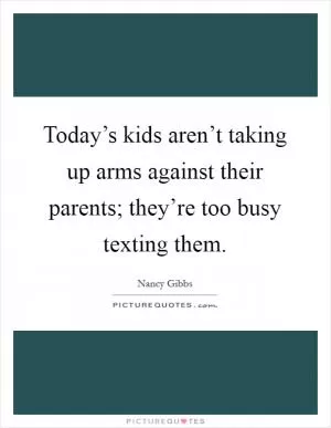 Today’s kids aren’t taking up arms against their parents; they’re too busy texting them Picture Quote #1