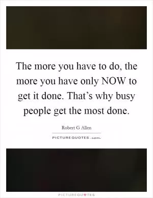 The more you have to do, the more you have only NOW to get it done. That’s why busy people get the most done Picture Quote #1