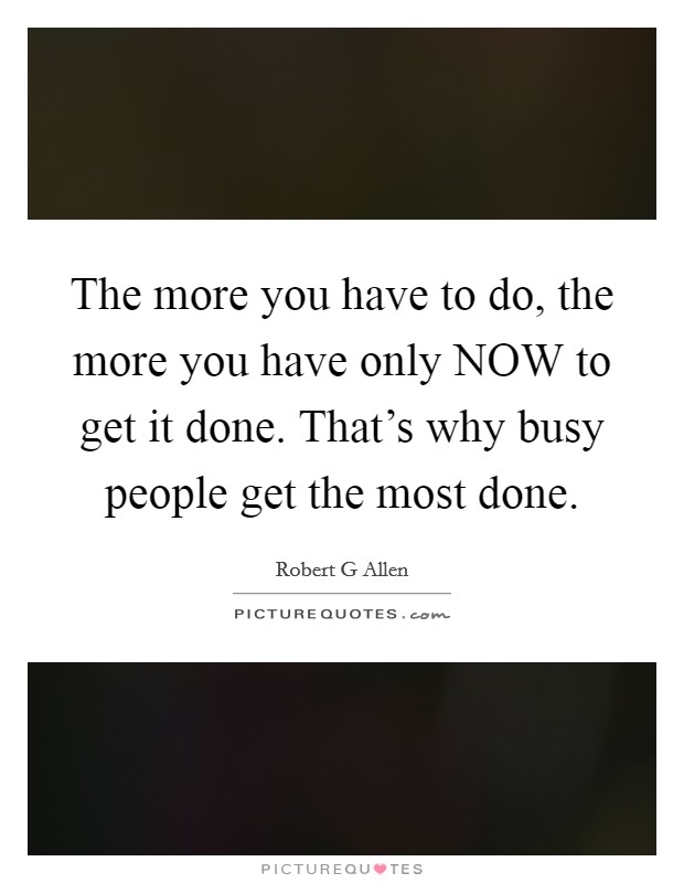 The more you have to do, the more you have only NOW to get it done. That's why busy people get the most done. Picture Quote #1