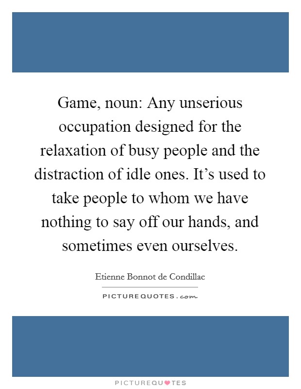 Game, noun: Any unserious occupation designed for the relaxation of busy people and the distraction of idle ones. It's used to take people to whom we have nothing to say off our hands, and sometimes even ourselves. Picture Quote #1