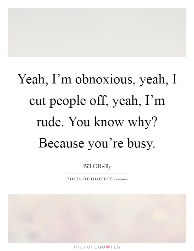 Yeah, I'm obnoxious, yeah, I cut people off, yeah, I'm rude. You know why? Because you're busy. Picture Quote #1
