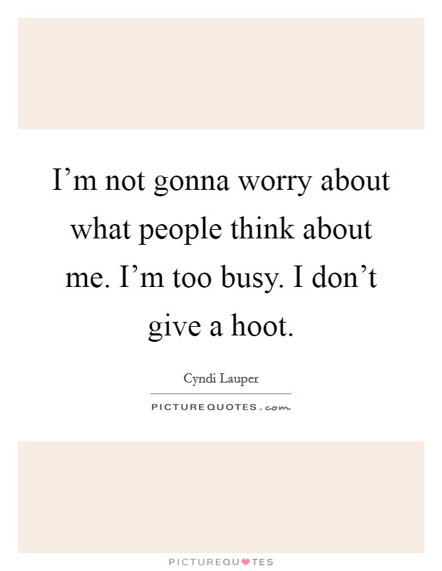 I'm not gonna worry about what people think about me. I'm too busy. I don't give a hoot. Picture Quote #1