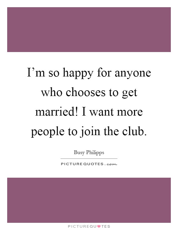 I'm so happy for anyone who chooses to get married! I want more people to join the club. Picture Quote #1