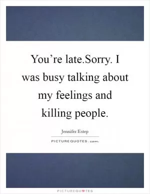 You’re late.Sorry. I was busy talking about my feelings and killing people Picture Quote #1