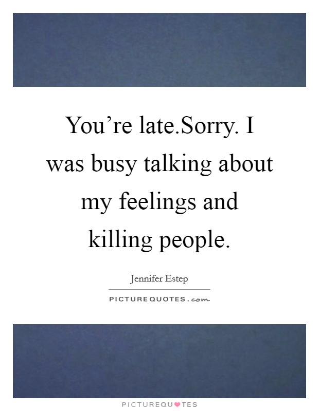 You're late.Sorry. I was busy talking about my feelings and killing people. Picture Quote #1