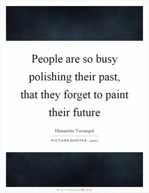 People are so busy polishing their past, that they forget to paint their future Picture Quote #1