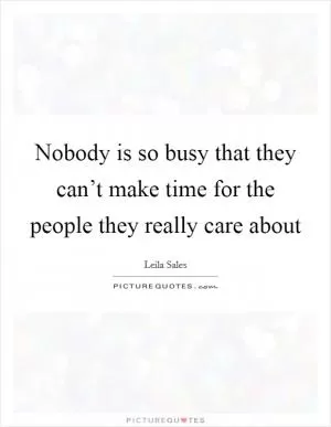 Nobody is so busy that they can’t make time for the people they really care about Picture Quote #1