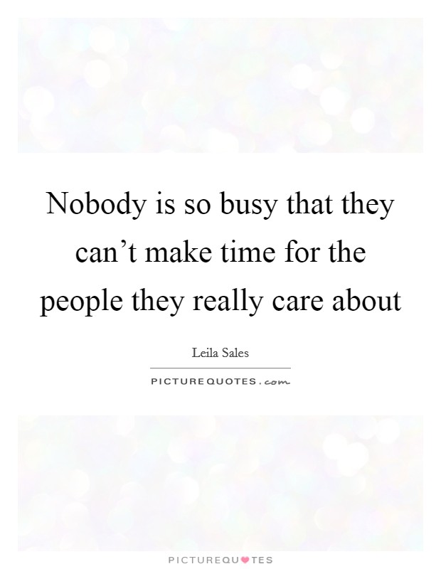 Nobody is so busy that they can't make time for the people they really care about Picture Quote #1