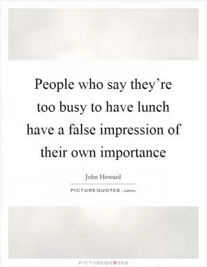 People who say they’re too busy to have lunch have a false impression of their own importance Picture Quote #1
