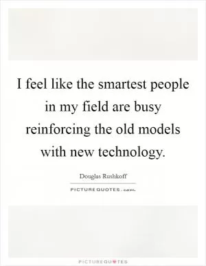 I feel like the smartest people in my field are busy reinforcing the old models with new technology Picture Quote #1