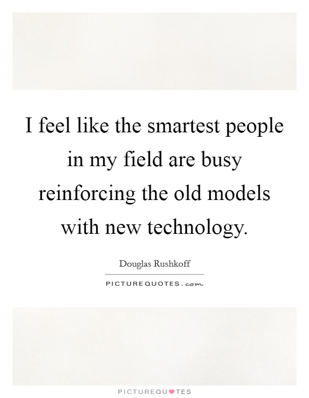 I feel like the smartest people in my field are busy reinforcing the old models with new technology. Picture Quote #1