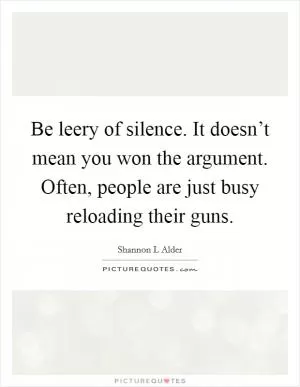 Be leery of silence. It doesn’t mean you won the argument. Often, people are just busy reloading their guns Picture Quote #1