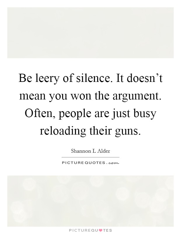 Be leery of silence. It doesn't mean you won the argument. Often, people are just busy reloading their guns. Picture Quote #1