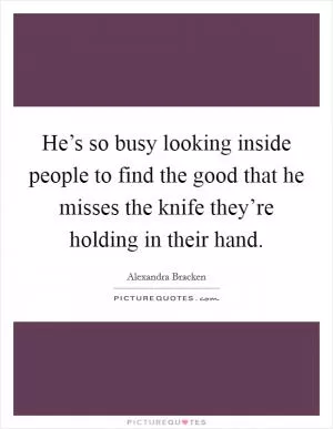 He’s so busy looking inside people to find the good that he misses the knife they’re holding in their hand Picture Quote #1