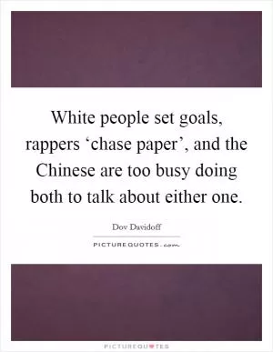White people set goals, rappers ‘chase paper’, and the Chinese are too busy doing both to talk about either one Picture Quote #1