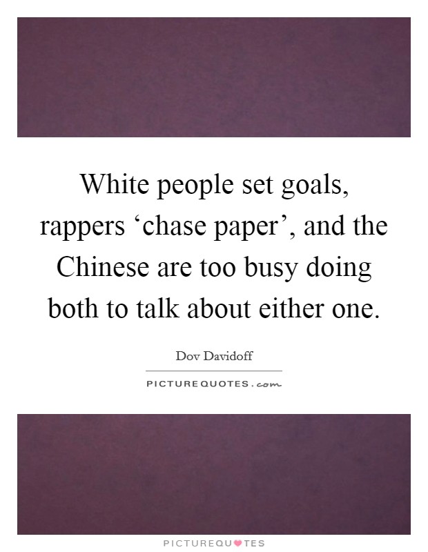 White people set goals, rappers ‘chase paper', and the Chinese are too busy doing both to talk about either one. Picture Quote #1